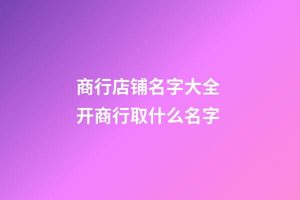 商行店铺名字大全 开商行取什么名字-第1张-店铺起名-玄机派